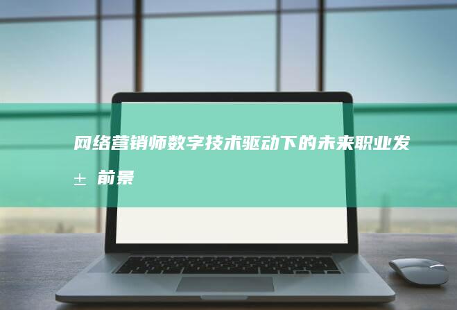 网络营销师：数字技术驱动下的未来职业发展前景剖析