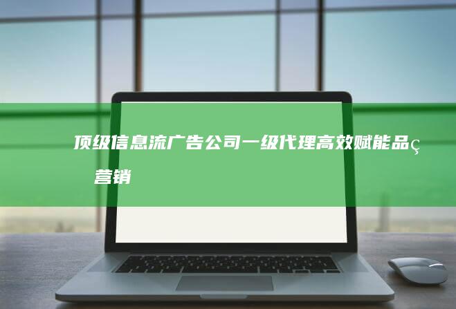 顶级信息流广告公司一级代理：高效赋能品牌营销策略